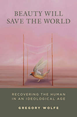 Beauty Will Save the World: Recovering the Human in an Ideological Age - Wolfe, Gregory