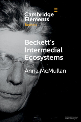 Beckett's Intermedial Ecosystems: Closed Space Environments Across the Stage, Prose and Media Works - McMullan, Anna