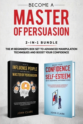 Become A Master of Persuasion 2-in-1 Bundle: How to Influence People + 5 Hours of Positive Affirmations - The #1 Beginner's Box Set to Advanced Manipulation Techniques and Boost Your Confidence - John, Clark