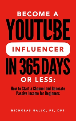 Become a YouTube Influencer in 365 Days or Less: How to Start a Channel and Generate Passive Income for Beginners - Gallo, Nicholas