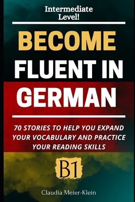 Become Fluent in German B1: 70 Stories to help you expand your vocabulary and practice your reading skills - Meier-Klein, Claudia