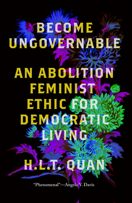 Become Ungovernable: An Abolition Feminist Ethic for Democratic Living - Quan, H L T