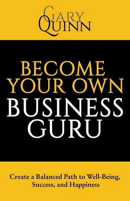 Become Your Own Business Guru: Create a Balanced Path to Well-Being, Success, and Happiness - Quinn, Gary