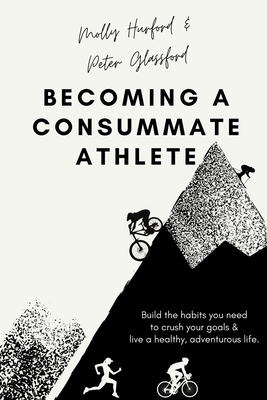 Becoming A Consummate Athlete: Build the habits you need to crush your goals & live a healthy, adventurous life. - Glassford, Peter, and Hurford, Molly