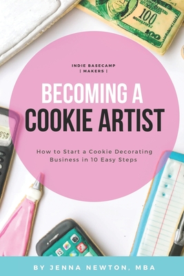 Becoming A Cookie Artist: How to Start a Cookie Decorating Business in 10 Easy Steps - Newton Mba, Jenna