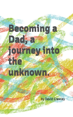 Becoming a Dad, a journey into the unknown - Crawley, Georgie (Editor), and Crawley, David