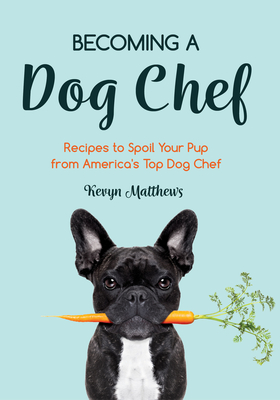 Becoming a Dog Chef: Stories and Recipes to Spoil Your Pup from America's Top Dog Chef (Homemade Dog Food, Raw Cooking) - Matthews, Kevyn