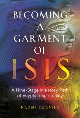 Becoming a Garment of Isis: A Nine-Stage Initiatory Path of Egyptian Spirituality - Ozaniec, Naomi