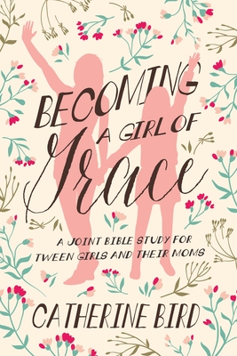 Becoming a Girl of Grace: A Joint Bible Study for Tween Girls & Their Moms - Bird, Catherine