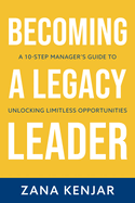 Becoming a Legacy Leader: A 10-Step Manager's Guide to Unlocking Limitless Opportunities