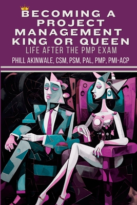 Becoming a Project Management King or Queen (Life After the PMP Exam): How to Lead and Succeed After Your PMP Exam - Akinwale, Phill