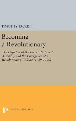 Becoming a Revolutionary: The Deputies of the French National Assembly and the Emergence of a Revolutionary Culture (1789-1790) - Tackett, Timothy