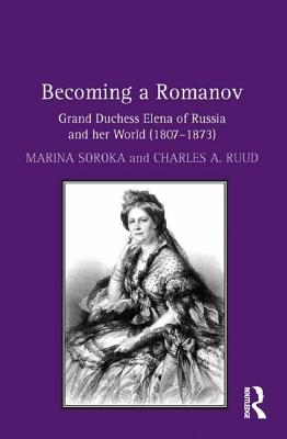 Becoming a Romanov. Grand Duchess Elena of Russia and her World (1807-1873) - Soroka, Marina, and Ruud, Charles A.