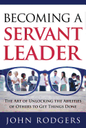 Becoming a Servant Leader: The Art of Unlocking the Abilities of Others to Get Things Done