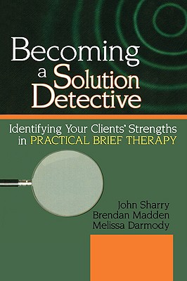 Becoming a Solution Detective: A Strengths-Based Guide to Brief Therapy - Sharry, John, Dr., and Madden, Brendan, and Darmody, Melissa