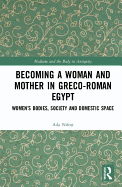 Becoming a Woman and Mother in Greco-Roman Egypt: Women's Bodies, Society and Domestic Space