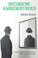 Becoming Ambidextrous: A leader's guide to winning the day and thriving in the future