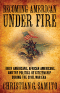 Becoming American under Fire: Irish Americans, African Americans, and the Politics of Citizenship during the Civil War Era