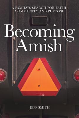 Becoming Amish: A family's search for faith, community and purpose - Smith, Jeff, Dr.
