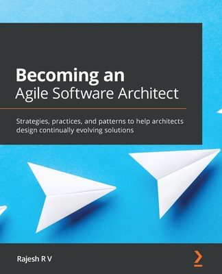 Becoming an Agile Software Architect: Strategies, practices, and patterns to help architects design continually evolving solutions - R V, Rajesh