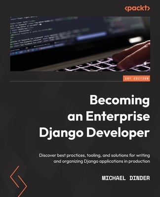 Becoming an Enterprise Django Developer: Discover best practices, tooling, and solutions for writing and organizing Django applications in production - Dinder, Michael