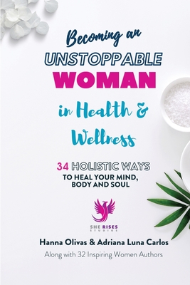 Becoming An Unstoppable Woman in Health & Wellness: 34 HOLISTIC WAYS to Heal Your Mind, Body and Soul - Olivas, Hanna, and Luna Carlos, Adriana