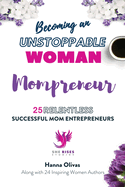 Becoming an UNSTOPPABLE WOMAN Mompreneur: 25 Relentless Successful Mom Entrepreneurs