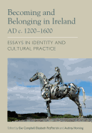 Becoming and Belonging in Ireland AD c. 1200-1600: Essays on Identity and Cultural Practice