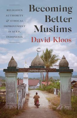 Becoming Better Muslims: Religious Authority and Ethical Improvement in Aceh, Indonesia - Kloos, David