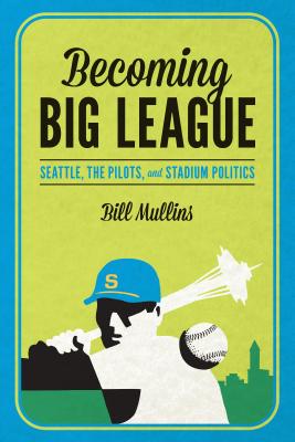 Becoming Big League: Seattle, the Pilots, and Stadium Politics - Mullins
