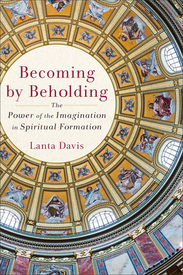 Becoming by Beholding: The Power of the Imagination in Spiritual Formation - Davis, Lanta