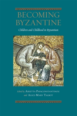 Becoming Byzantine: Children and Childhood in Byzantium - Papaconstantinou, Arietta (Editor), and Talbot, Alice-Mary (Editor), and Angelov, Dimiter (Contributions by)