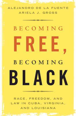 Becoming Free, Becoming Black: Race, Freedom, and Law in Cuba, Virginia, and Louisiana - de la Fuente, Alejandro, and Gross, Ariela J.