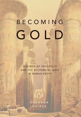 Becoming Gold: Zosimos of Panopolis and the Alchemical Arts in Roman Egypt - Grimes, Shannon