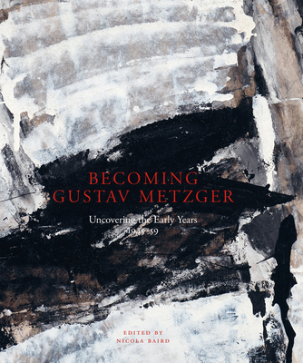 Becoming Gustav Metzger: Uncovering the Early Years: 1945-59 - Baird, Nicola (Editor)