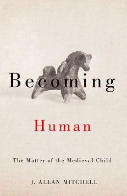 Becoming Human: The Matter of the Medieval Child - Mitchell, J Allan