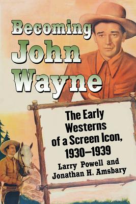 Becoming John Wayne: The Early Westerns of a Screen Icon, 1930-1939 - Powell, Larry, and Amsbary, Jonathan H.