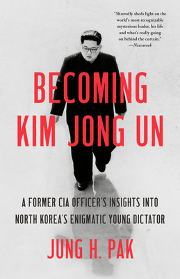Becoming Kim Jong Un: A Former CIA Officer's Insights Into North Korea's Enigmatic Young Dictator - Pak, Jung H
