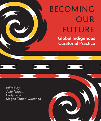 Becoming Our Future: Global Indigenous Curatorial Practice - Nagam, Julie (Editor), and Lane, Carly (Editor), and Tamati-Quennell, Megan (Editor)