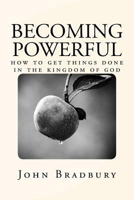 Becoming Powerful: How to Get Things Done in the Kingdom of God - Bradbury, John