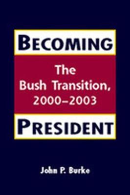 Becoming President: The Bush Transition, 2000-2003 - Burke, John P, Professor