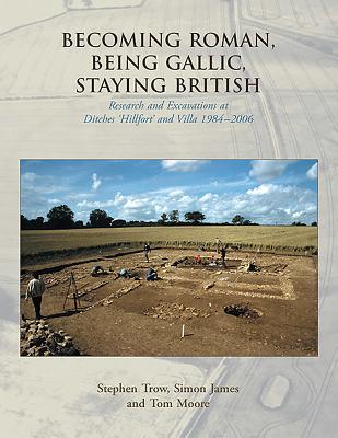 Becoming Roman, Being Gallic, Staying British: Research and Excavations at Ditches 'Hillfort' and Villa 1984-2006 - Trow, Stephen, and James, Simon, and Moore, Tom