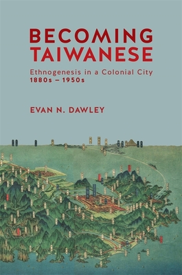 Becoming Taiwanese: Ethnogenesis in a Colonial City, 1880s to 1950s - Dawley, Evan N