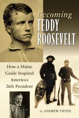 Becoming Teddy Roosevelt: How a Maine Guide Inspired America's 26th President - Vietze, Andrew