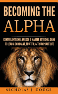 Becoming the Alpha: Control Internal Energy & Master External Game to Lead a Dominant, Fruitful & Triumphant Life