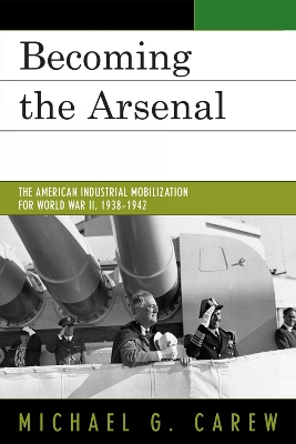 Becoming the Arsenal: The American Industrial Mobilization for World War II, 1938-1942 - Carew, Michael G