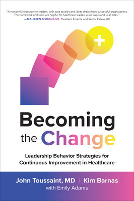 Becoming the Change: Leadership Behavior Strategies for Continuous Improvement in Healthcare - Toussaint, John, and Barnas, Kim