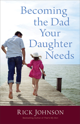Becoming the Dad Your Daughter Needs - Johnson, Rick, Dr.