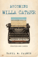 Becoming Willa Cather: Creation and Career Volume 1