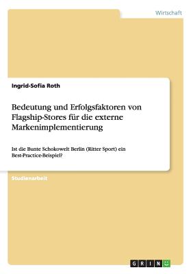 Bedeutung und Erfolgsfaktoren von Flagship-Stores f?r die externe Markenimplementierung: Ist die Bunte Schokowelt Berlin (Ritter Sport) ein Best-Practice-Beispiel? - Roth, Ingrid-Sofia